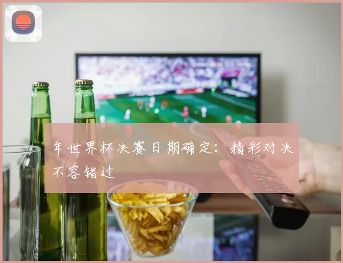 年世界杯决赛日期确定:精彩对决不容错过