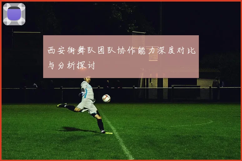 西安街舞队团队协作能力深度对比与分析探讨