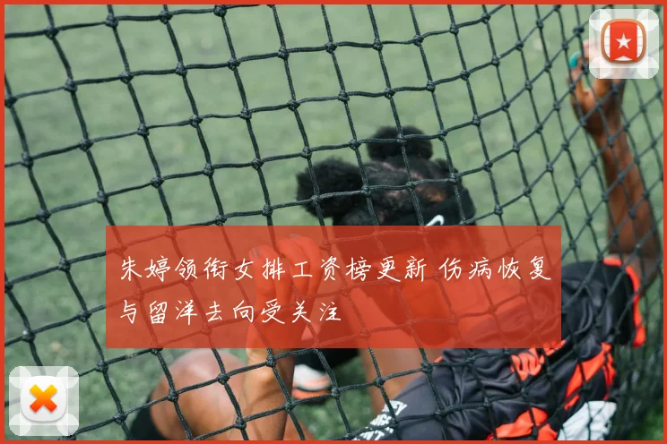 朱婷领衔女排工资榜更新 伤病恢复与留洋去向受关注