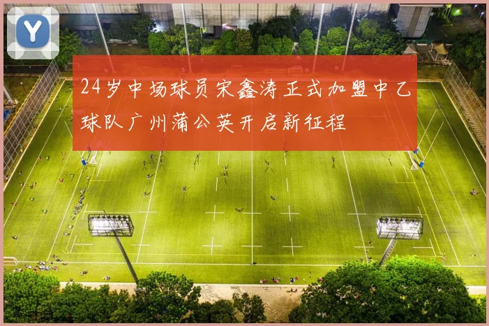 24岁中场球员宋鑫涛正式加盟中乙球队广州蒲公英开启新征程