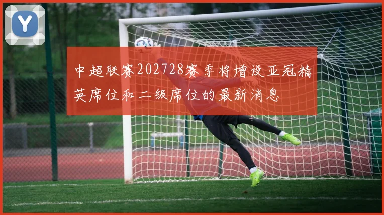 中超联赛202728赛季将增设亚冠精英席位和二级席位的最新消息
