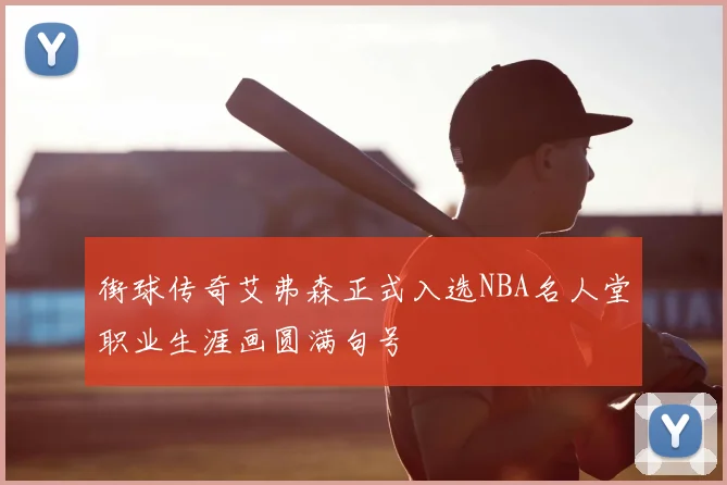 街球传奇艾弗森正式入选NBA名人堂职业生涯画圆满句号