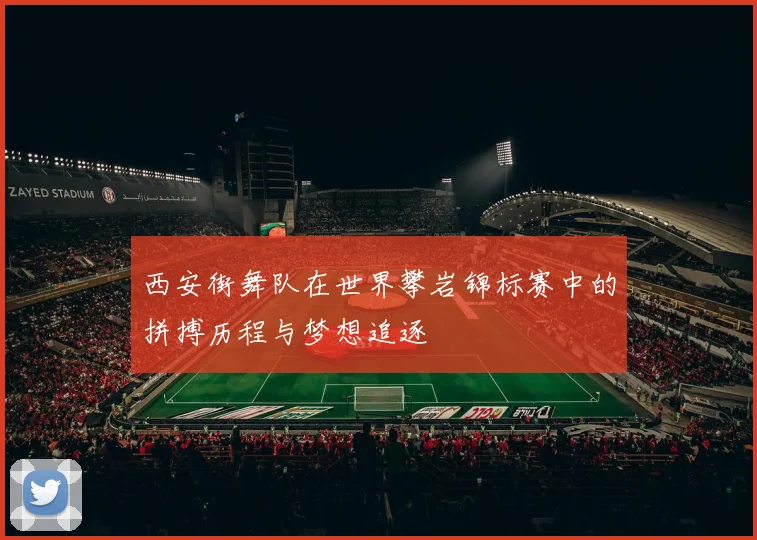 西安街舞队在世界攀岩锦标赛中的拼搏历程与梦想追逐