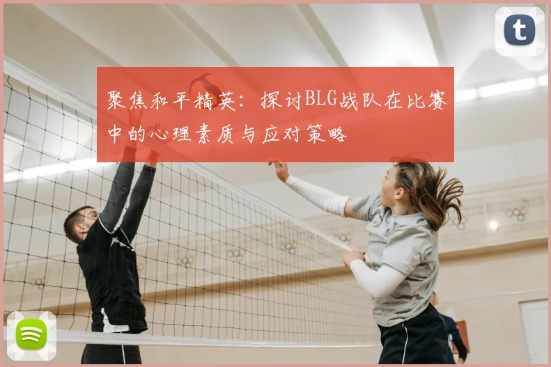 聚焦和平精英:探讨BLG战队在比赛中的心理素质与应对策略