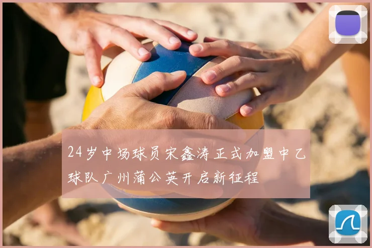 24岁中场球员宋鑫涛正式加盟中乙球队广州蒲公英开启新征程