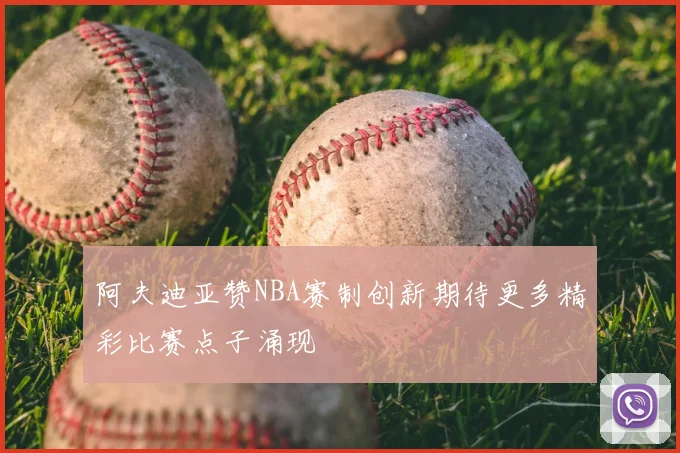 阿夫迪亚赞NBA赛制创新期待更多精彩比赛点子涌现