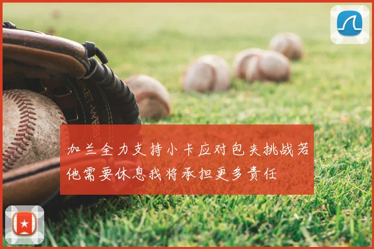 加兰全力支持小卡应对包夹挑战若他需要休息我将承担更多责任