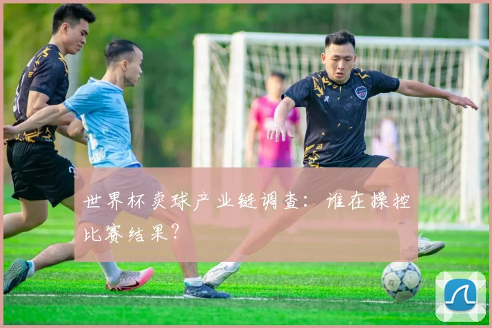 世界杯卖球产业链调查:谁在操控比赛结果?