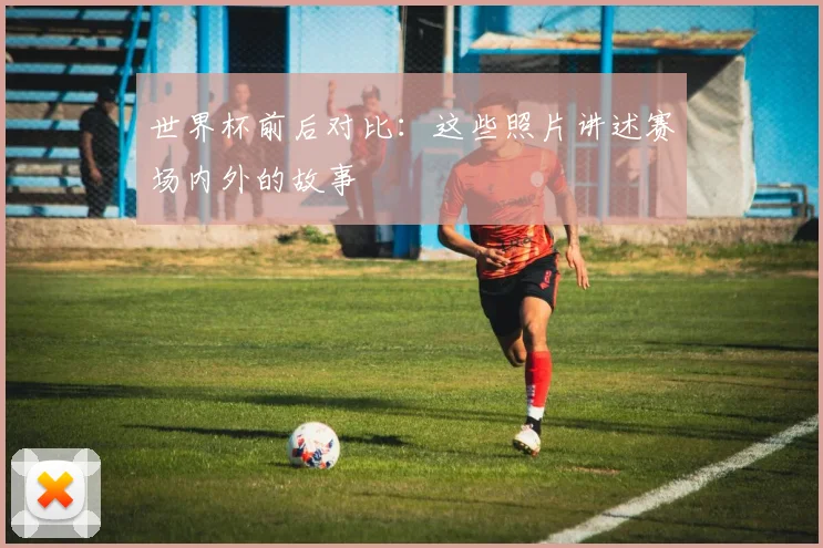 世界杯前后对比:这些照片讲述赛场内外的故事