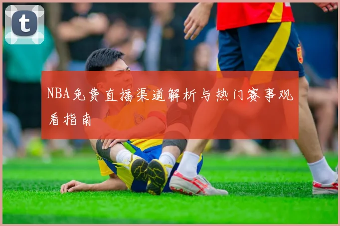 NBA免费直播渠道解析与热门赛事观看指南