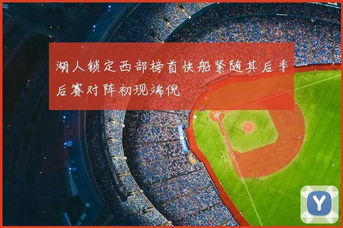 湖人锁定西部榜首快船紧随其后季后赛对阵初现端倪