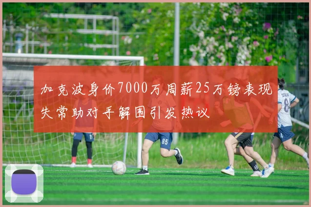 加克波身价7000万周薪25万镑表现失常助对手解围引发热议