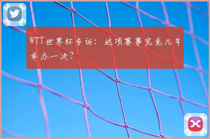 WTT世界杯专访:这项赛事究竟几年举办一次?