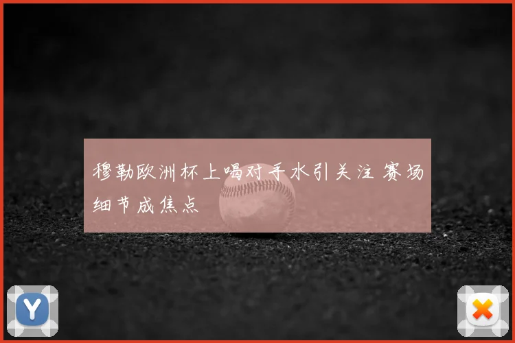 穆勒欧洲杯上喝对手水引关注 赛场细节成焦点