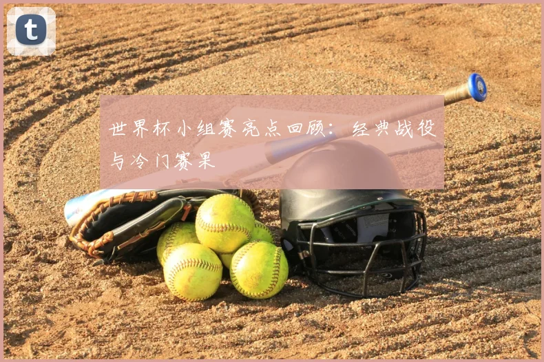 世界杯小组赛亮点回顾：经典战役与冷门赛果
