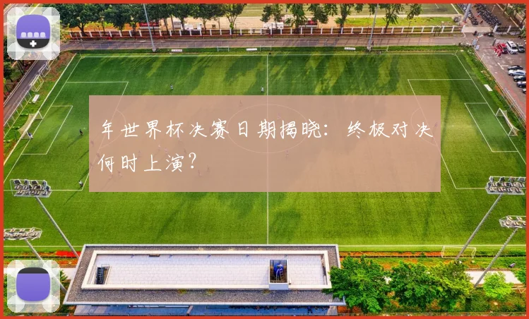 年世界杯决赛日期揭晓:终极对决何时上演?