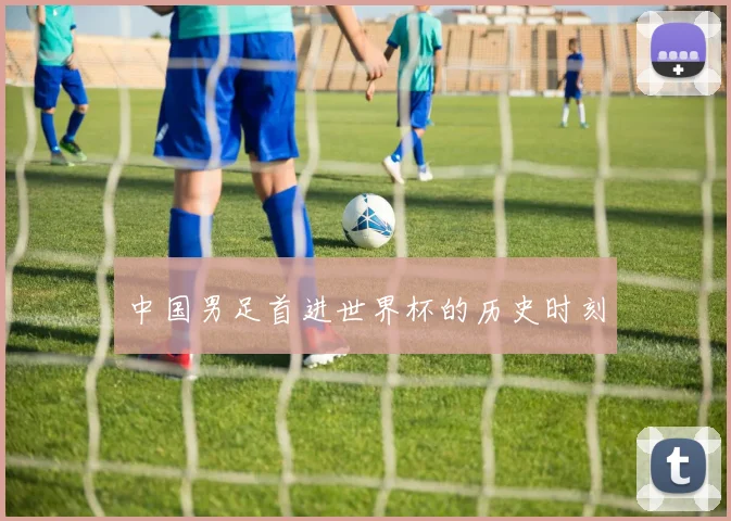 中国男足首进世界杯的历史时刻