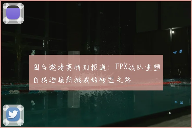 国际邀请赛特别报道:FPX战队重塑自我迎接新挑战的转型之路