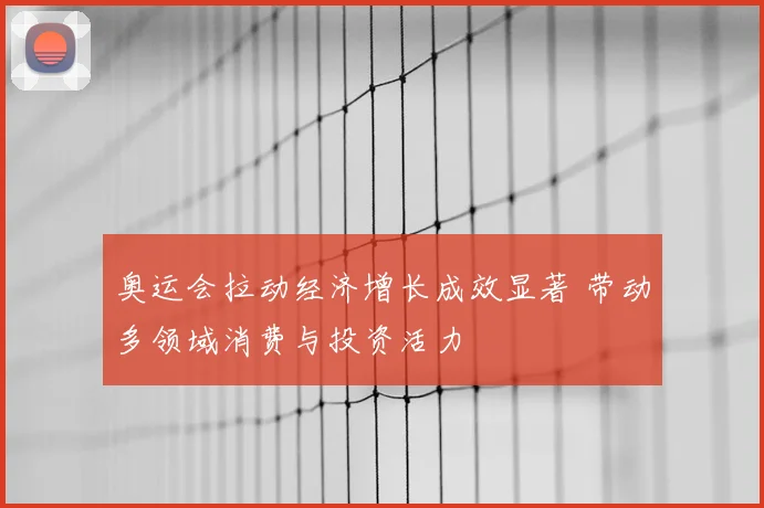 奥运会拉动经济增长成效显著 带动多领域消费与投资活力