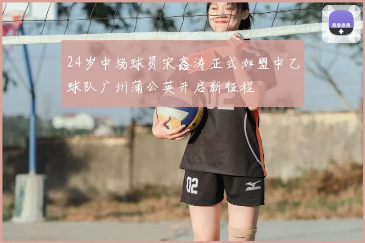 24岁中场球员宋鑫涛正式加盟中乙球队广州蒲公英开启新征程