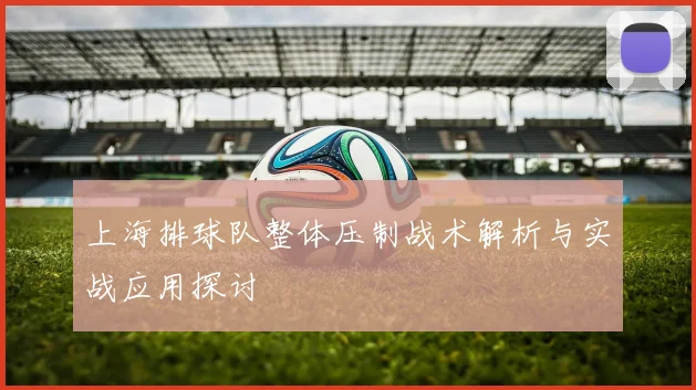 上海排球队整体压制战术解析与实战应用探讨