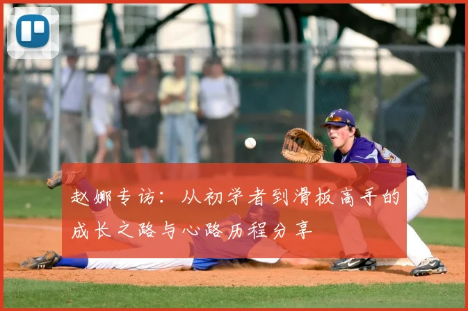 赵娜专访:从初学者到滑板高手的成长之路与心路历程分享