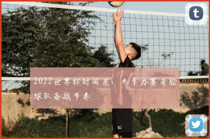 2022世界杯时间差,冬季办赛考验球队备战节奏