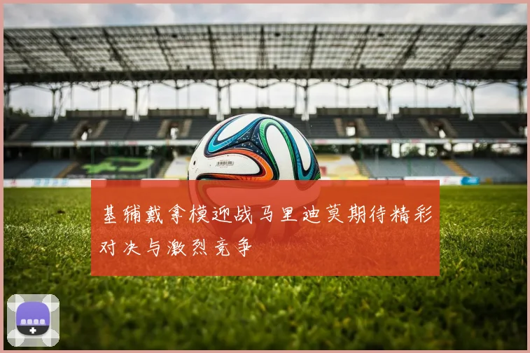 基辅戴拿模迎战马里迪莫期待精彩对决与激烈竞争