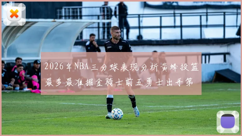 2026年NBA三分球表现分析黄蜂投篮最多最准掘金骑士前五勇士出手第二