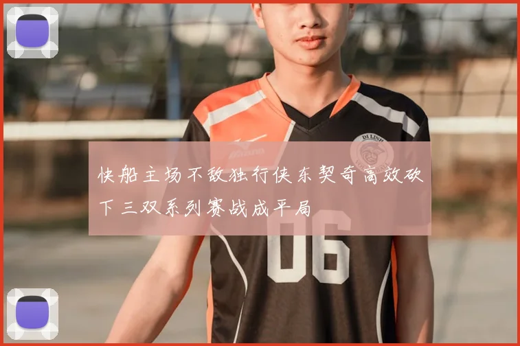 快船主场不敌独行侠东契奇高效砍下三双系列赛战成平局