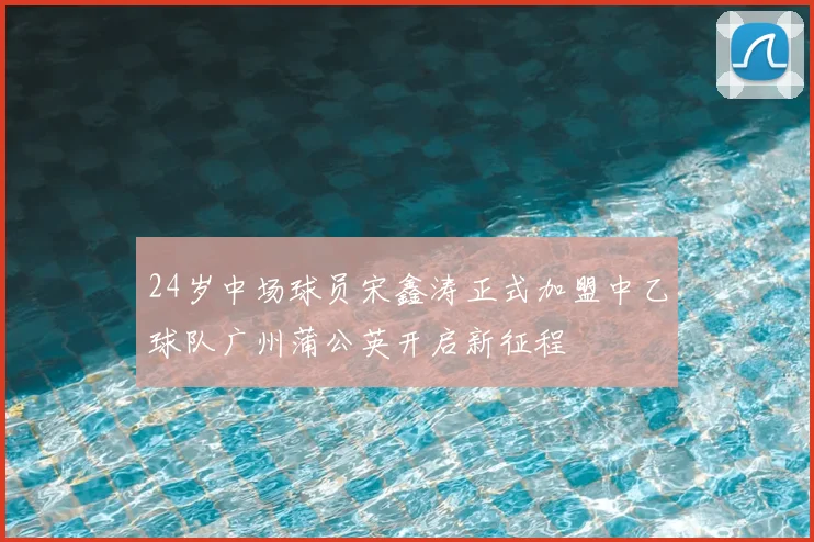 24岁中场球员宋鑫涛正式加盟中乙球队广州蒲公英开启新征程