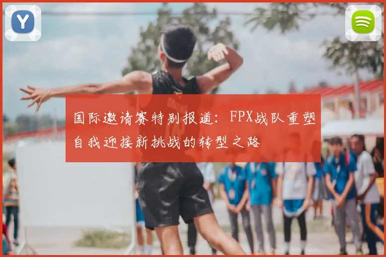 国际邀请赛特别报道:FPX战队重塑自我迎接新挑战的转型之路