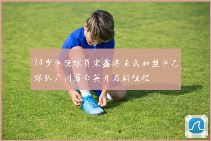 24岁中场球员宋鑫涛正式加盟中乙球队广州蒲公英开启新征程
