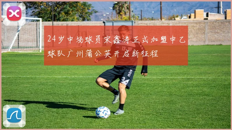 24岁中场球员宋鑫涛正式加盟中乙球队广州蒲公英开启新征程