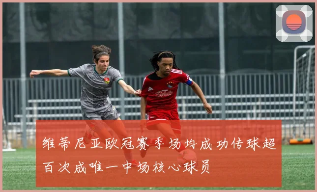 维蒂尼亚欧冠赛季场均成功传球超百次成唯一中场核心球员