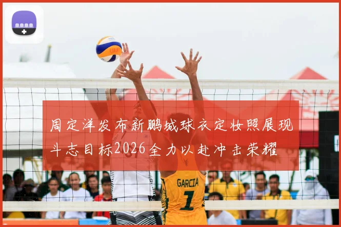 周定洋发布新鹏城球衣定妆照展现斗志目标2026全力以赴冲击荣耀