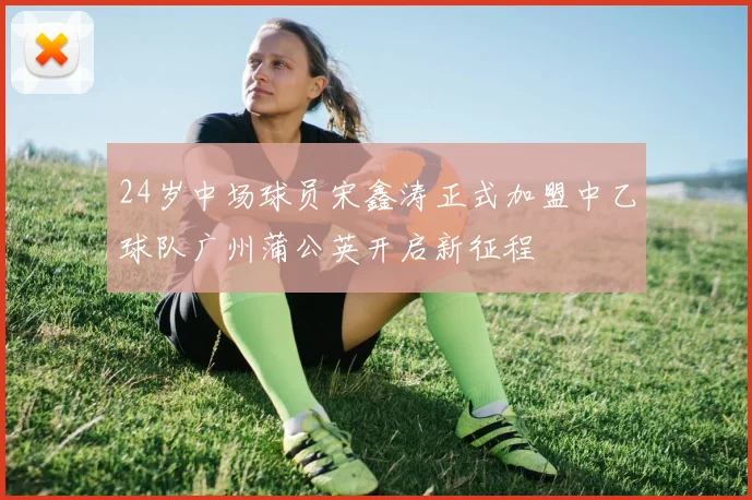 24岁中场球员宋鑫涛正式加盟中乙球队广州蒲公英开启新征程