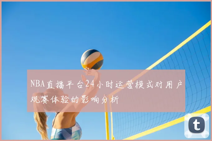 NBA直播平台24小时运营模式对用户观赛体验的影响分析