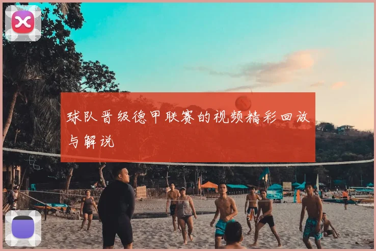 球队晋级德甲联赛的视频精彩回放与解说