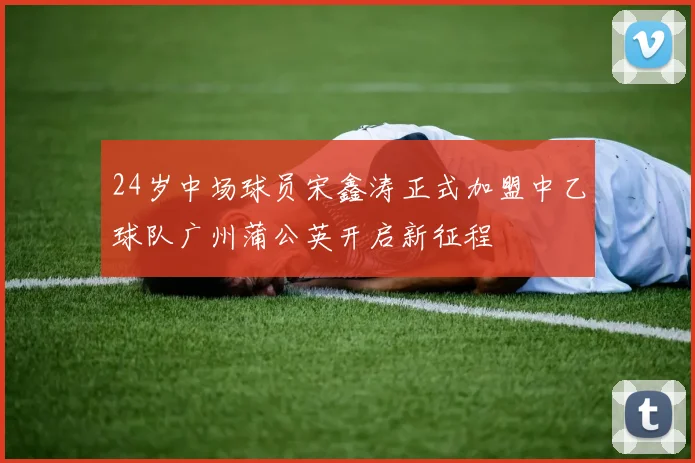 24岁中场球员宋鑫涛正式加盟中乙球队广州蒲公英开启新征程