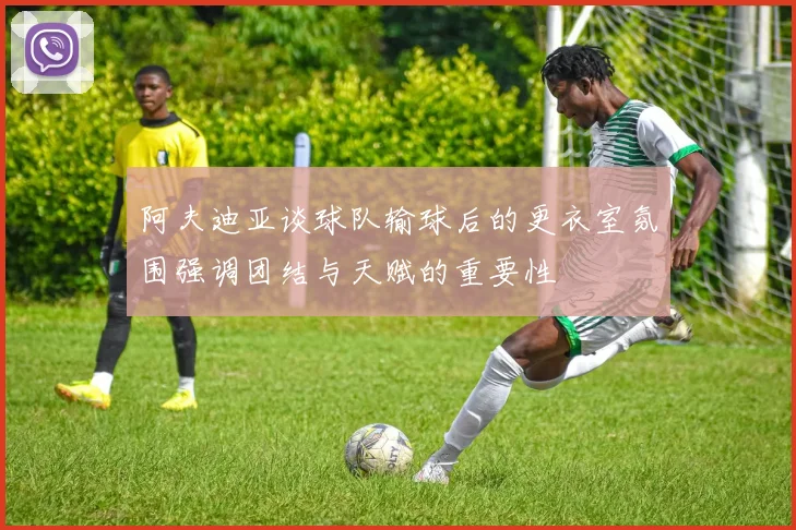 阿夫迪亚谈球队输球后的更衣室氛围强调团结与天赋的重要性