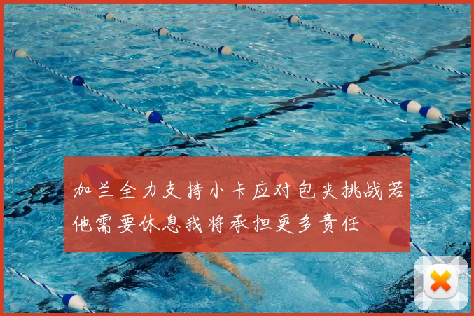 加兰全力支持小卡应对包夹挑战若他需要休息我将承担更多责任