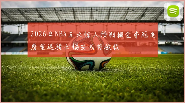 2026年NBA五大惊人预测掘金夺冠老詹重返骑士锡安或将被裁