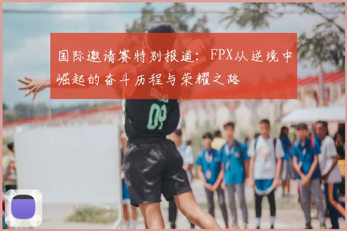 国际邀请赛特别报道:FPX从逆境中崛起的奋斗历程与荣耀之路