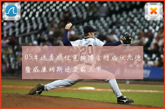 05年选秀顺位重排博古特成状元德隆威廉姆斯逆袭前三甲