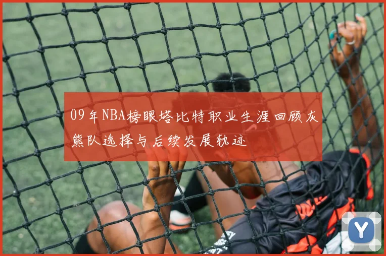 09年NBA榜眼塔比特职业生涯回顾灰熊队选择与后续发展轨迹