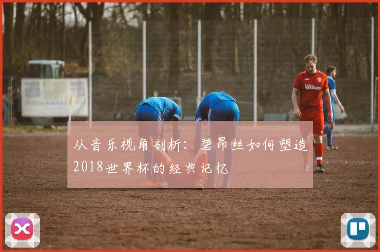 从音乐视角剖析:碧昂丝如何塑造2018世界杯的经典记忆