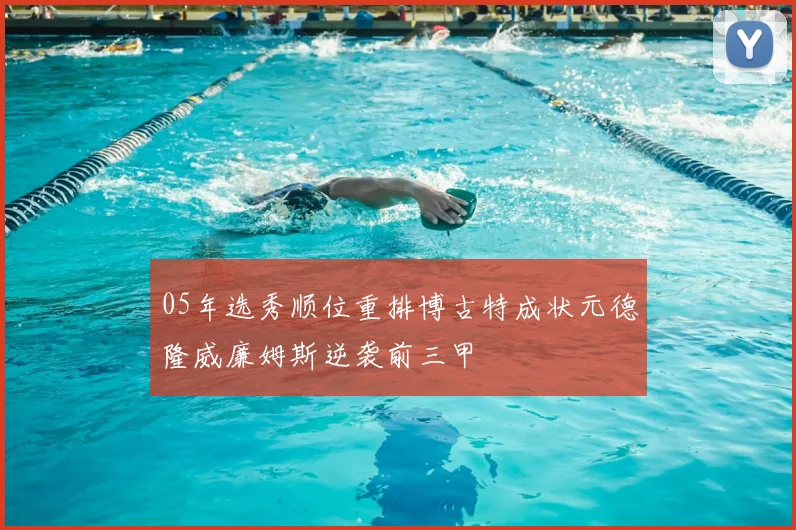 05年选秀顺位重排博古特成状元德隆威廉姆斯逆袭前三甲