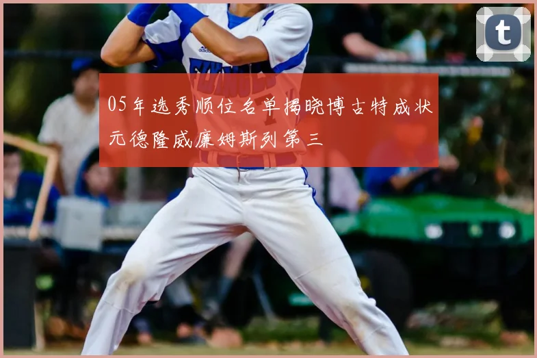 05年选秀顺位名单揭晓博古特成状元德隆威廉姆斯列第三