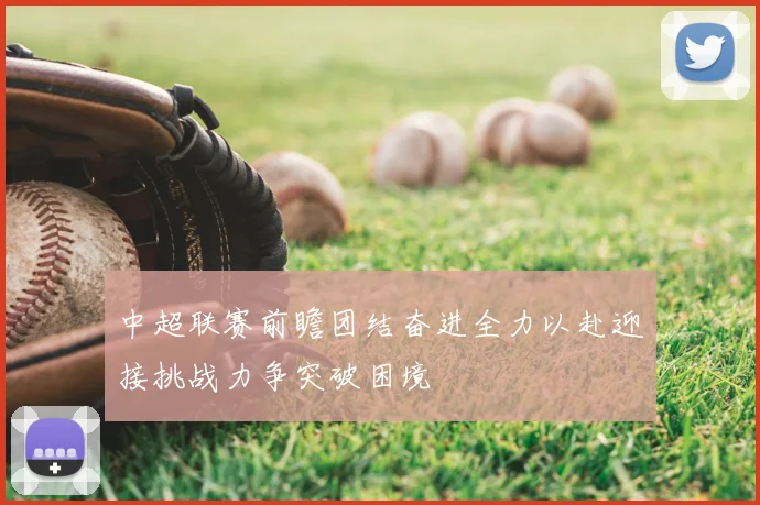 中超联赛前瞻团结奋进全力以赴迎接挑战力争突破困境